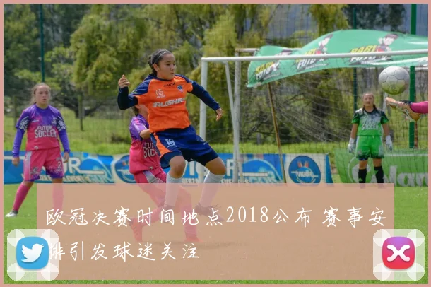 欧冠决赛时间地点2018公布 赛事安排引发球迷关注