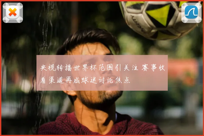 央视转播世界杯范围引关注 赛事收看渠道再成球迷讨论焦点