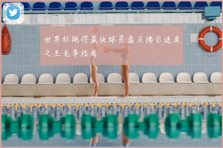 世界杯跑得最快球员盘点揭示速度之王竞争格局