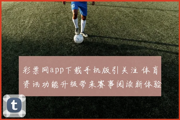彩票网app下载手机版引关注 体育资讯功能升级带来赛事阅读新体验