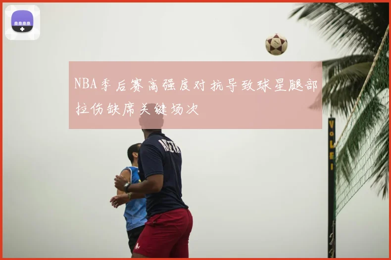 NBA季后赛高强度对抗导致球星腿部拉伤缺席关键场次