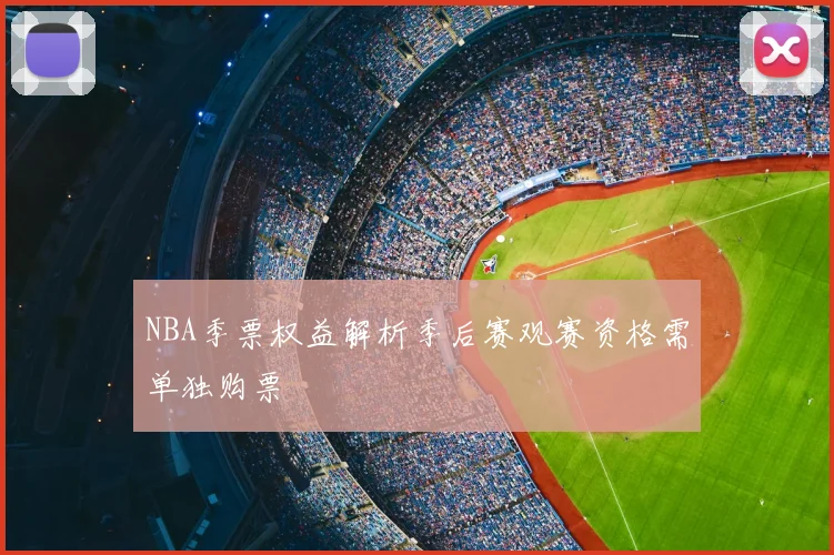 NBA季票权益解析季后赛观赛资格需单独购票