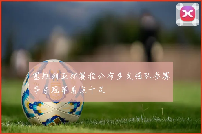 塞维利亚杯赛程公布多支强队参赛争夺冠军看点十足
