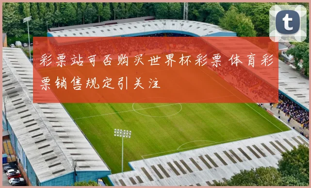 彩票站可否购买世界杯彩票 体育彩票销售规定引关注