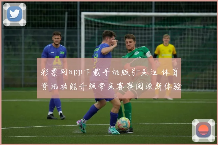 彩票网app下载手机版引关注 体育资讯功能升级带来赛事阅读新体验