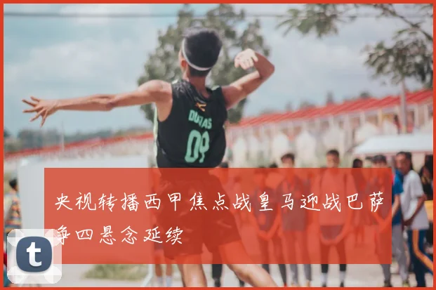 央视转播西甲焦点战皇马迎战巴萨争四悬念延续