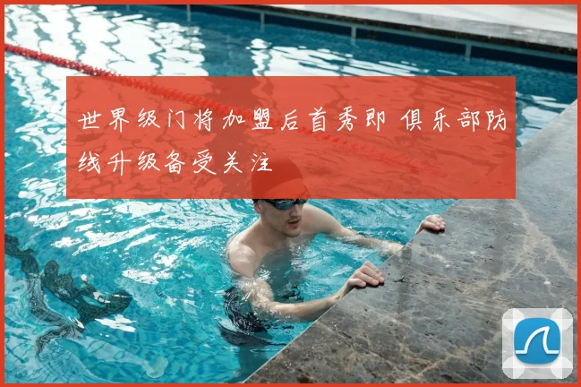 世界级门将加盟后首秀即 俱乐部防线升级备受关注