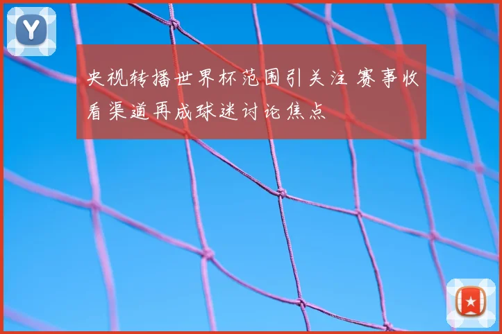 央视转播世界杯范围引关注 赛事收看渠道再成球迷讨论焦点