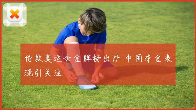 伦敦奥运会金牌榜出炉 中国夺金表现引关注