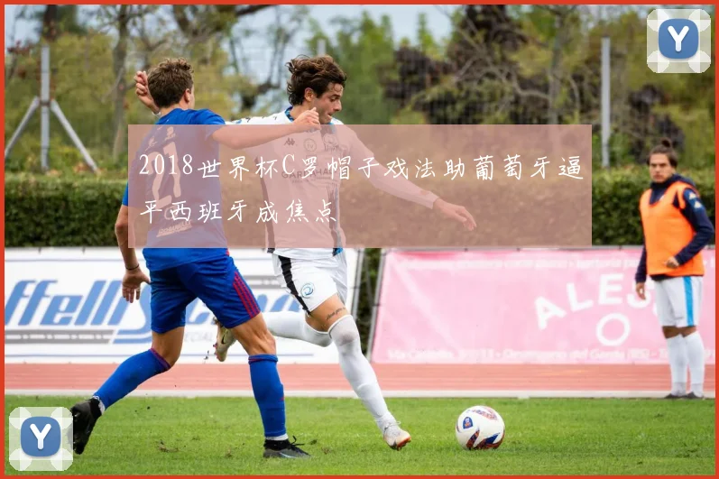 2018世界杯C罗帽子戏法助葡萄牙逼平西班牙成焦点