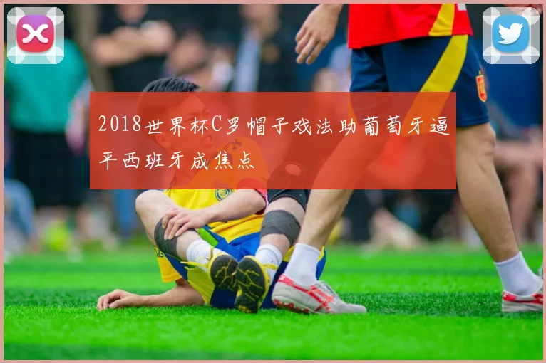 2018世界杯C罗帽子戏法助葡萄牙逼平西班牙成焦点