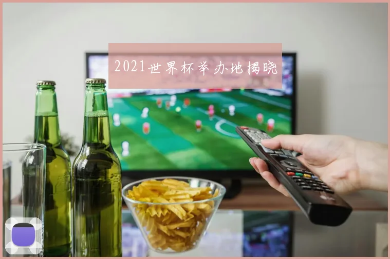 2021世界杯举办地揭晓