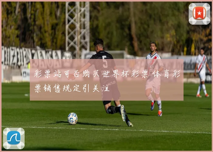 彩票站可否购买世界杯彩票 体育彩票销售规定引关注