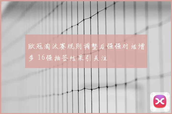 欧冠淘汰赛规则调整后强强对话增多 16强抽签结果引关注