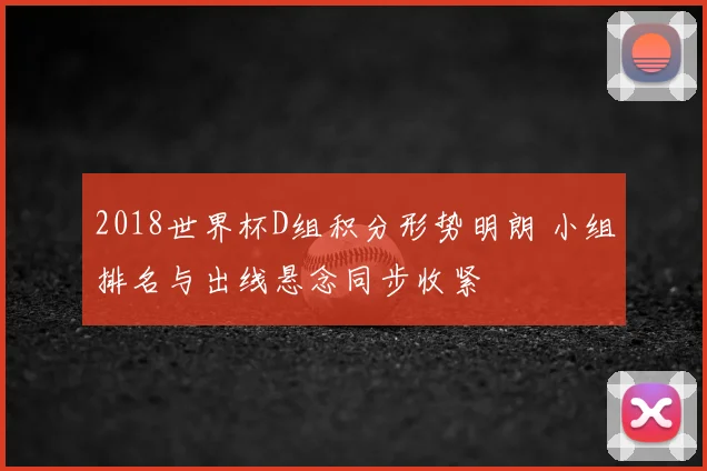 2018世界杯D组积分形势明朗 小组排名与出线悬念同步收紧