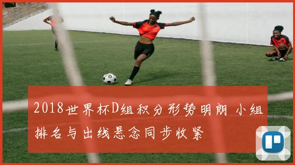 2018世界杯D组积分形势明朗 小组排名与出线悬念同步收紧
