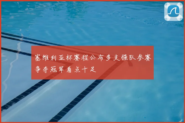 塞维利亚杯赛程公布多支强队参赛争夺冠军看点十足