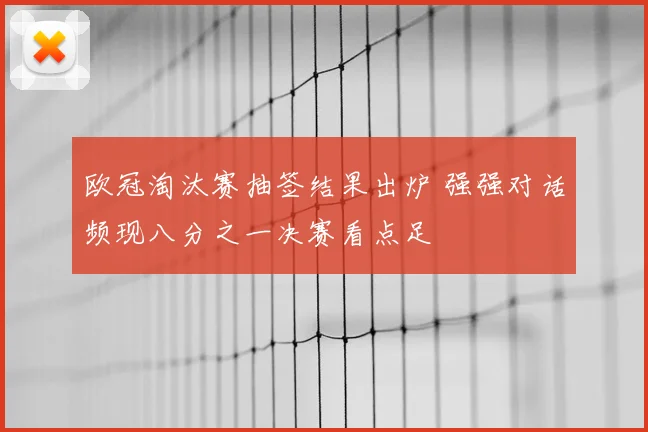欧冠淘汰赛抽签结果出炉 强强对话频现八分之一决赛看点足