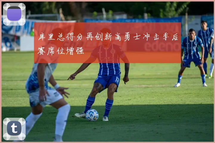 库里总得分再创新高勇士冲击季后赛席位增强