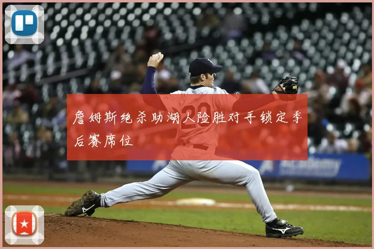 詹姆斯绝杀助湖人险胜对手锁定季后赛席位