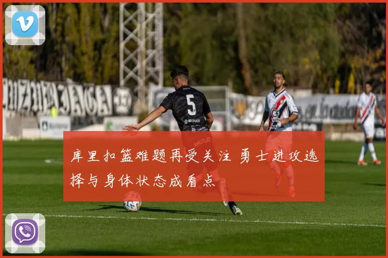 库里扣篮难题再受关注 勇士进攻选择与身体状态成看点