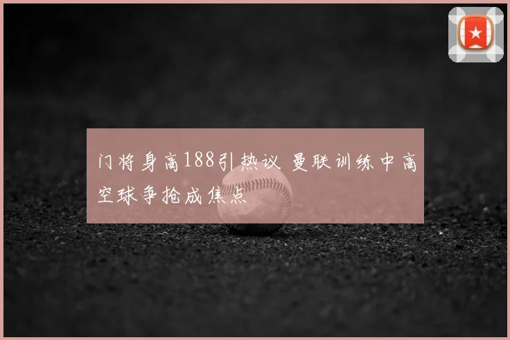 门将身高188引热议 曼联训练中高空球争抢成焦点