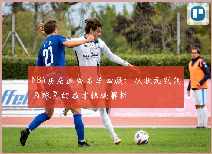 NBA历届选秀名单回顾：从状元到黑马球员的成才轨迹解析