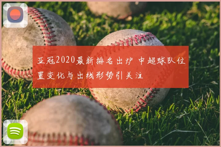 亚冠2020最新排名出炉 中超球队位置变化与出线形势引关注