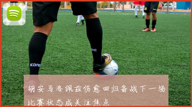 胡安马洛佩兹伤愈回归备战下一场比赛状态成关注焦点