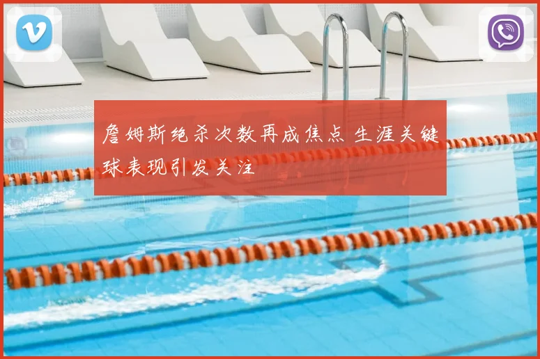 詹姆斯绝杀次数再成焦点 生涯关键球表现引发关注