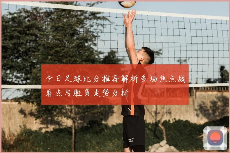 今日足球比分推荐解析多场焦点战看点与胜负走势分析