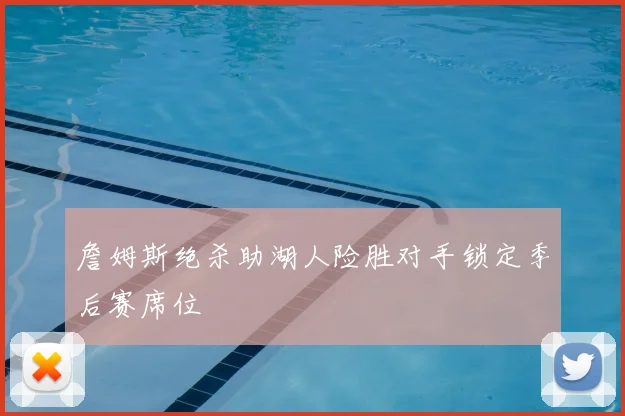 詹姆斯绝杀助湖人险胜对手锁定季后赛席位