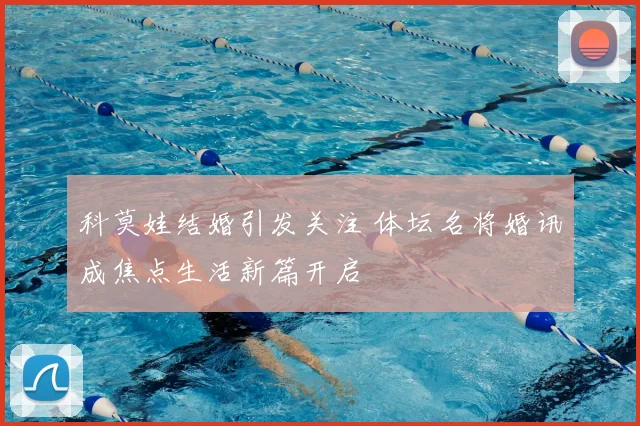 科莫娃结婚引发关注 体坛名将婚讯成焦点生活新篇开启