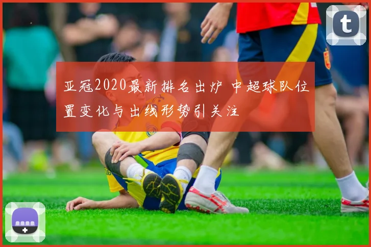 亚冠2020最新排名出炉 中超球队位置变化与出线形势引关注