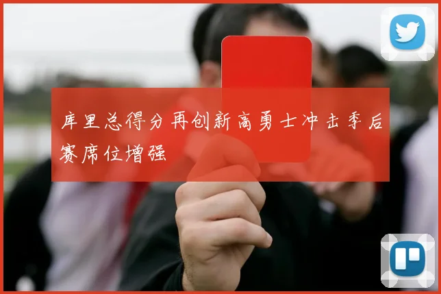 库里总得分再创新高勇士冲击季后赛席位增强