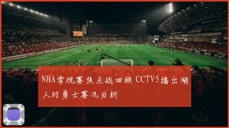 NBA常规赛焦点战回顾 CCTV5播出湖人对勇士赛况分析