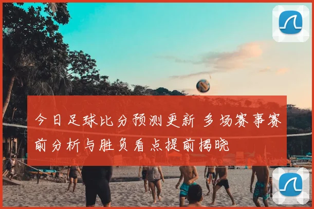 今日足球比分预测更新 多场赛事赛前分析与胜负看点提前揭晓