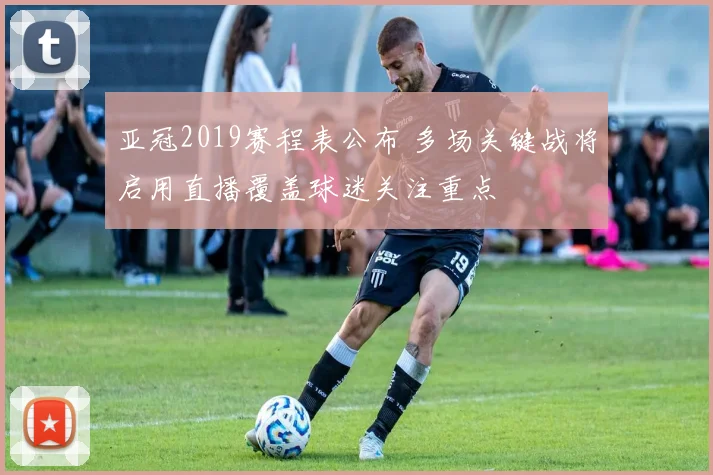 亚冠2019赛程表公布 多场关键战将启用直播覆盖球迷关注重点