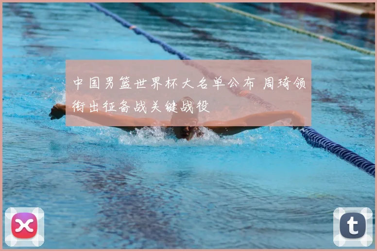 中国男篮世界杯大名单公布 周琦领衔出征备战关键战役