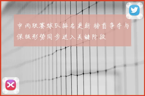 中丙联赛球队排名更新 榜首争夺与保级形势同步进入关键阶段