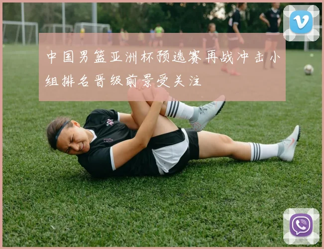 中国男篮亚洲杯预选赛再战冲击小组排名晋级前景受关注
