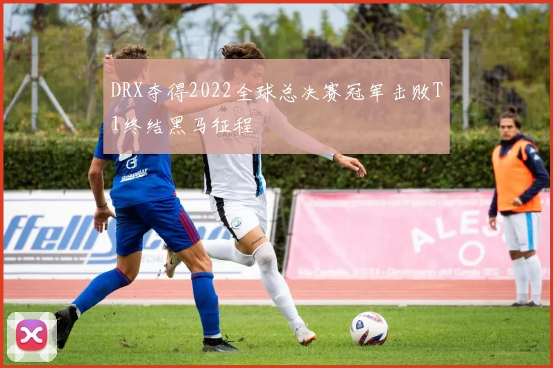 DRX夺得2022全球总决赛冠军击败T1终结黑马征程