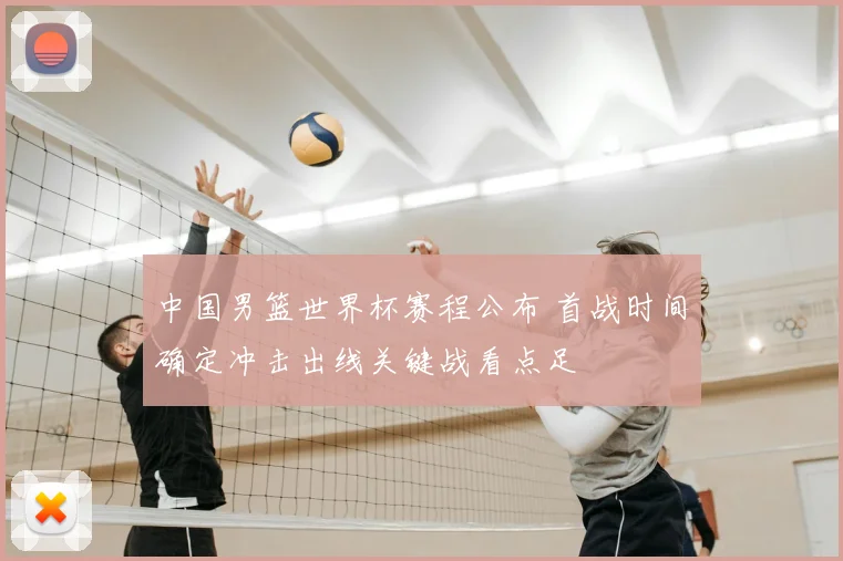 中国男篮世界杯赛程公布 首战时间确定冲击出线关键战看点足