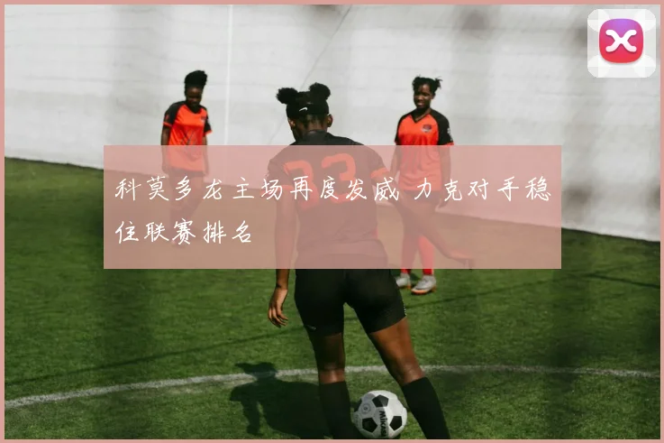 科莫多龙主场再度发威 力克对手稳住联赛排名