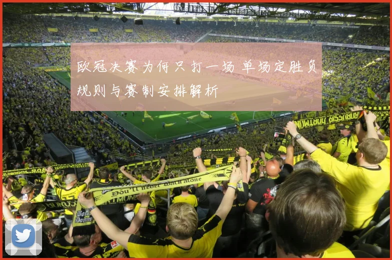 欧冠决赛为何只打一场 单场定胜负规则与赛制安排解析