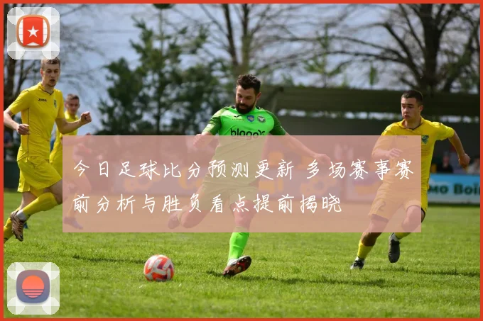 今日足球比分预测更新 多场赛事赛前分析与胜负看点提前揭晓