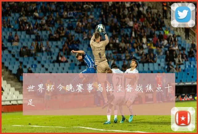 世界杯今晚赛事乌拉圭备战焦点十足