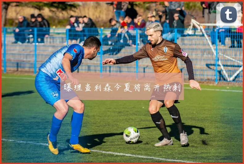 曝理查利森今夏将离开热刺