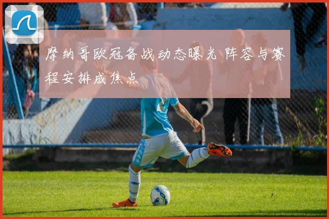 摩纳哥欧冠备战动态曝光 阵容与赛程安排成焦点