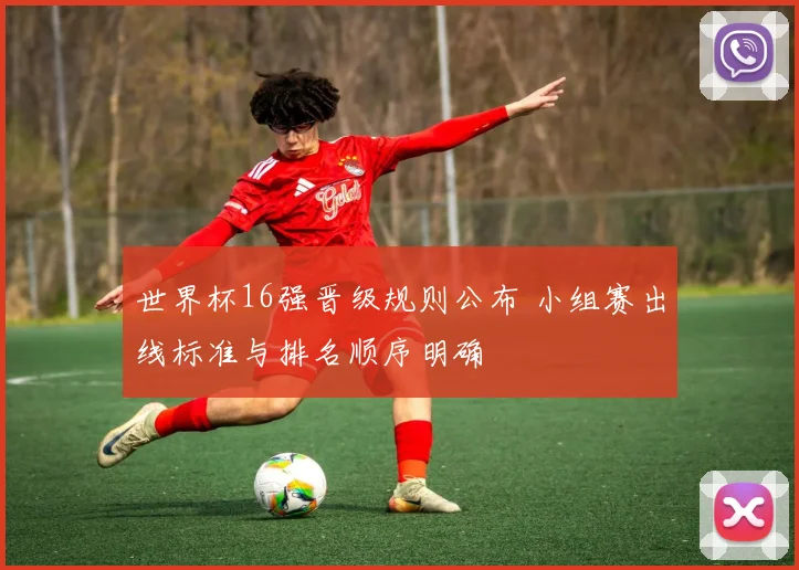 世界杯16强晋级规则公布 小组赛出线标准与排名顺序明确